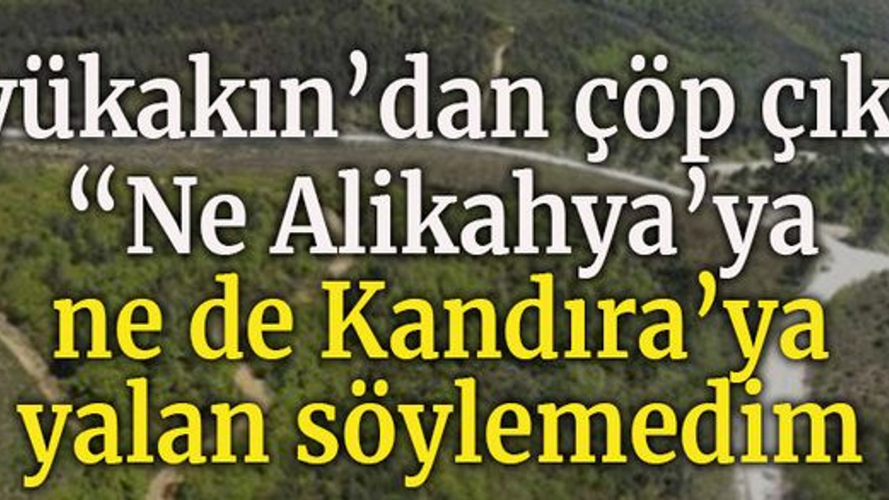 Büyükakın’dan çöp çıkışı: “Ne Alikahya’ya ne de Kandıra’ya yalan söylemedim”